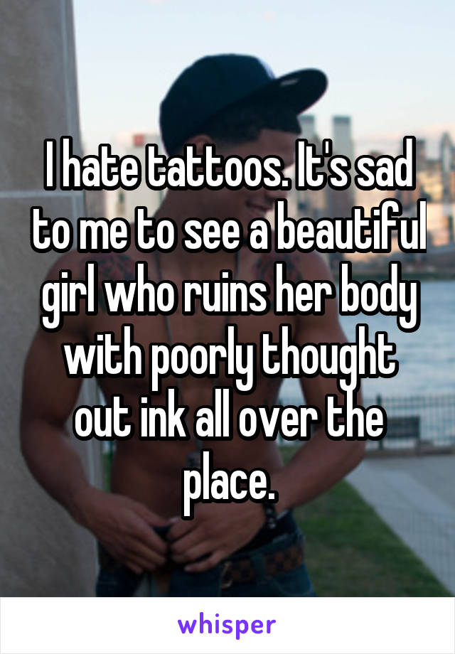 I hate tattoos. It's sad to me to see a beautiful girl who ruins her body with poorly thought out ink all over the place.