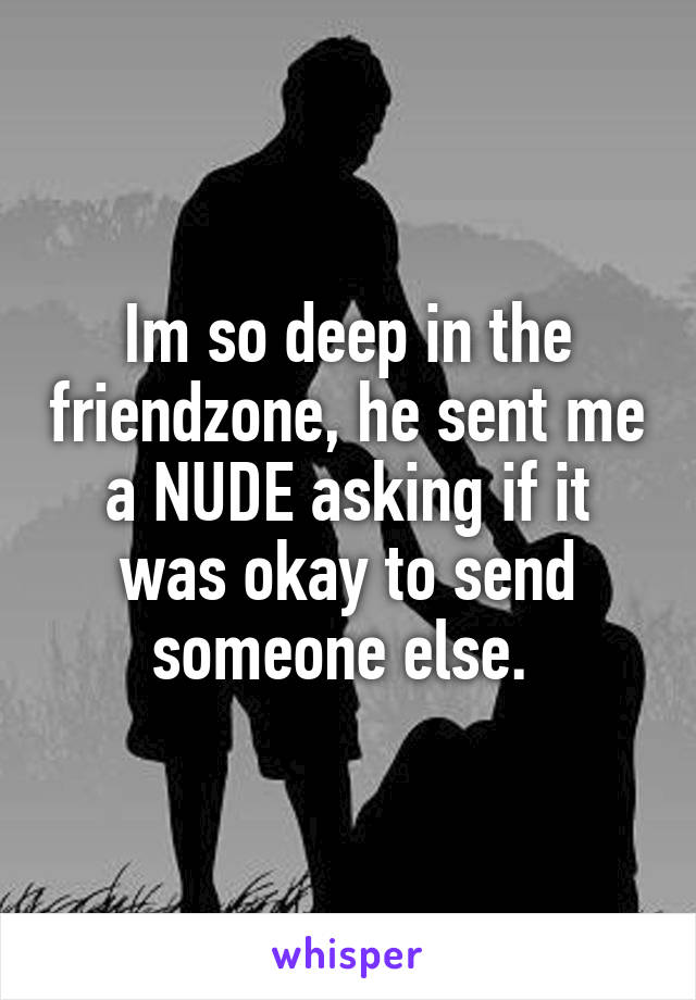 Im so deep in the friendzone, he sent me a NUDE asking if it was okay to send someone else. 