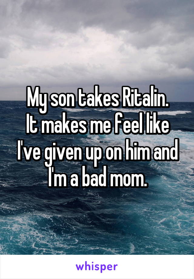 My son takes Ritalin.
It makes me feel like I've given up on him and I'm a bad mom.