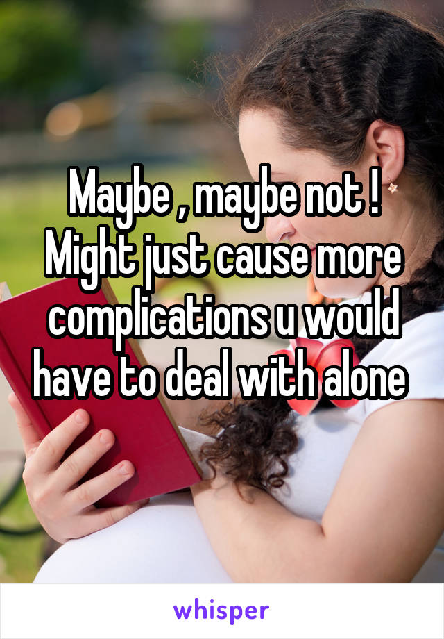 Maybe , maybe not ! Might just cause more complications u would have to deal with alone 
