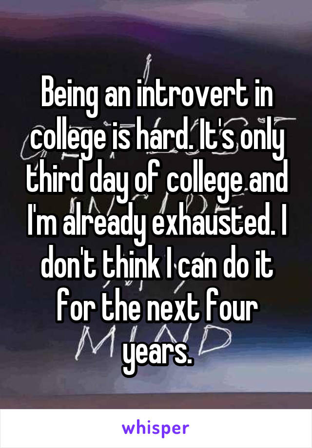 Being an introvert in college is hard. It's only third day of college and I'm already exhausted. I don't think I can do it for the next four years.