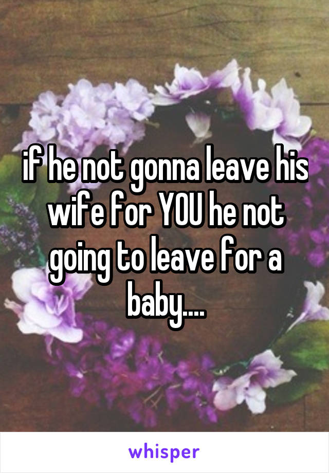 if he not gonna leave his wife for YOU he not going to leave for a baby....