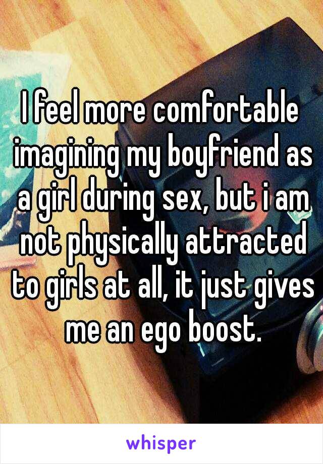 I feel more comfortable imagining my boyfriend as a girl during sex, but i am not physically attracted to girls at all, it just gives me an ego boost.