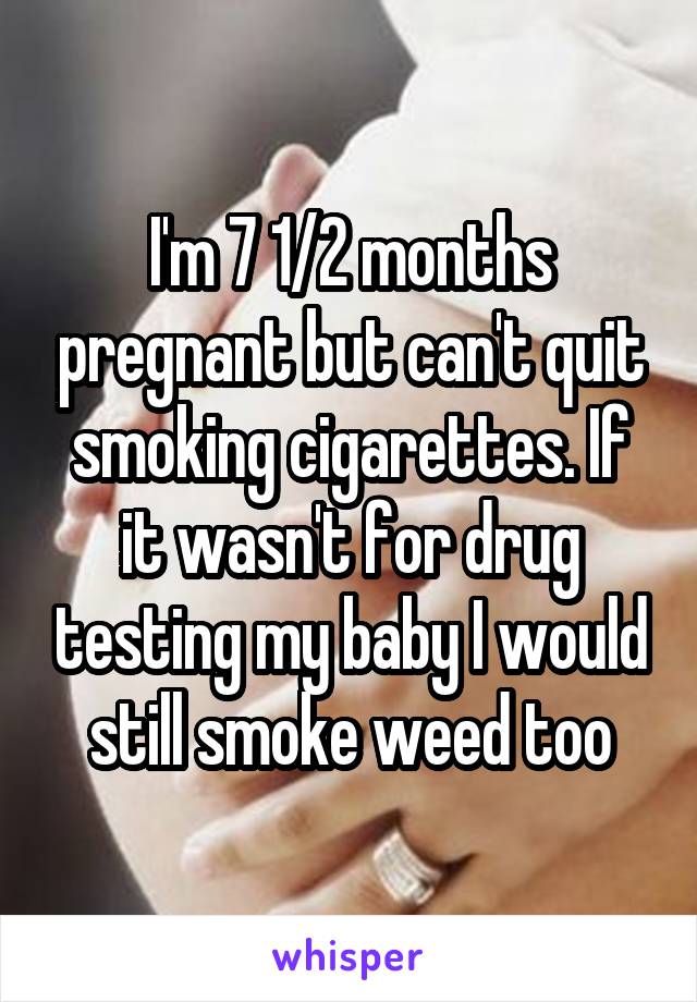 I'm 7 1/2 months pregnant but can't quit smoking cigarettes. If it wasn't for drug testing my baby I would still smoke weed too
