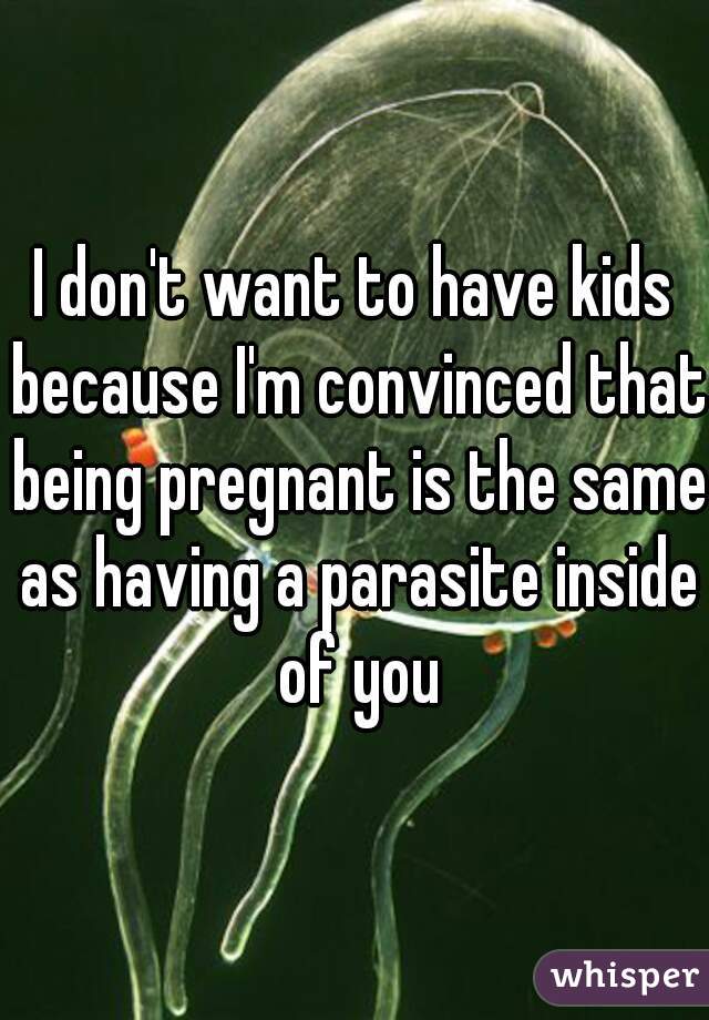 I don't want to have kids because I'm convinced that being pregnant is the same as having a parasite inside of you