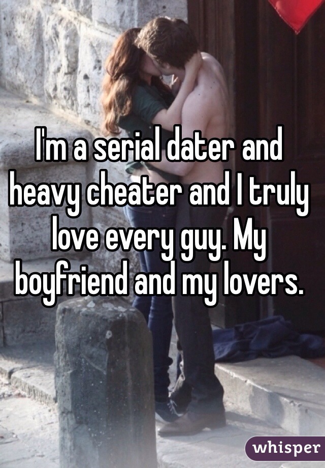 I'm a serial dater and heavy cheater and I truly love every guy. My boyfriend and my lovers.