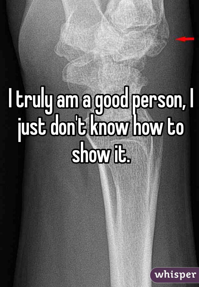 I truly am a good person, I just don't know how to show it.