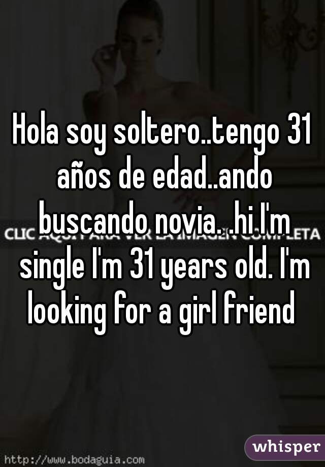 Hola soy soltero..tengo 31 años de edad..ando buscando novia. .hi I'm single I'm 31 years old. I'm looking for a girl friend 