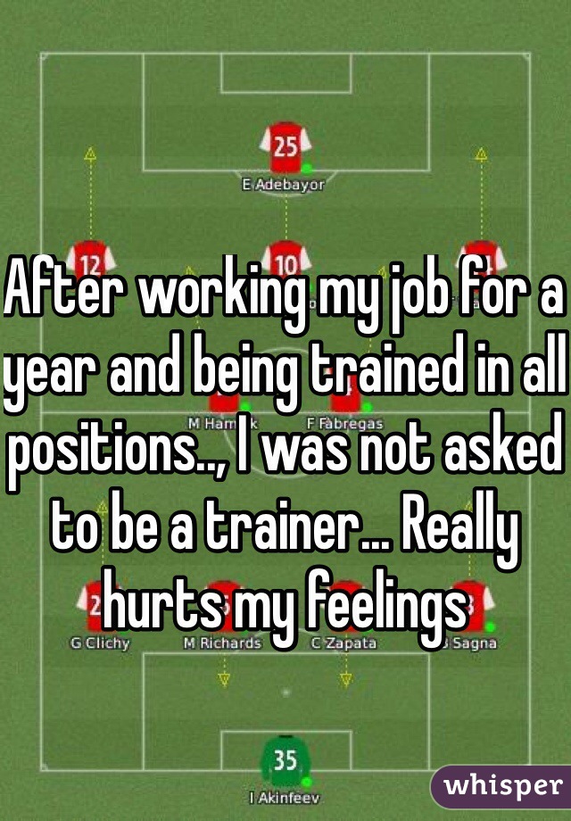 After working my job for a year and being trained in all positions.., I was not asked to be a trainer... Really hurts my feelings