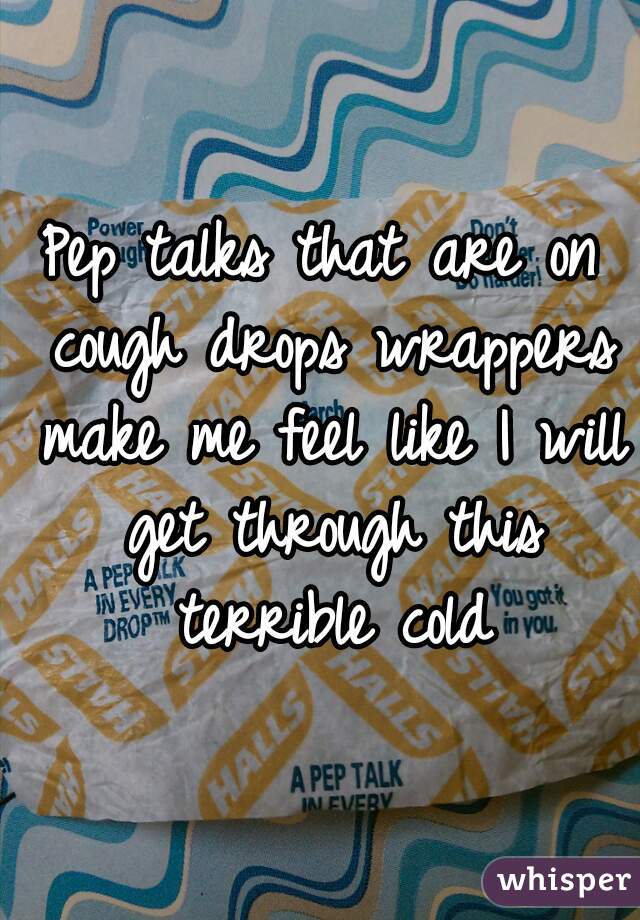 Pep talks that are on cough drops wrappers make me feel like I will get through this terrible cold
