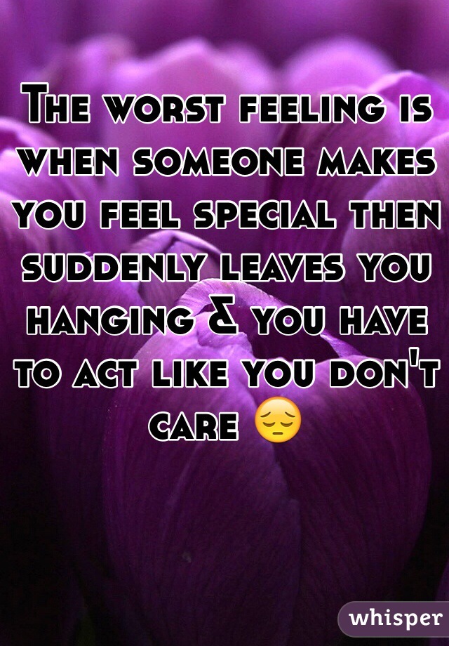 The worst feeling is when someone makes you feel special then suddenly leaves you hanging & you have to act like you don't care 😔