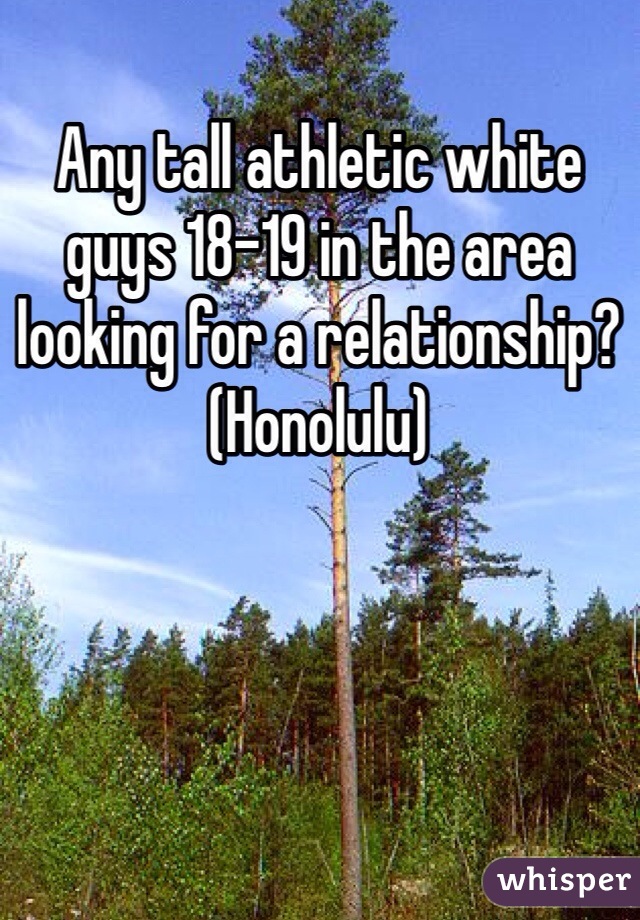 Any tall athletic white guys 18-19 in the area looking for a relationship? (Honolulu)
