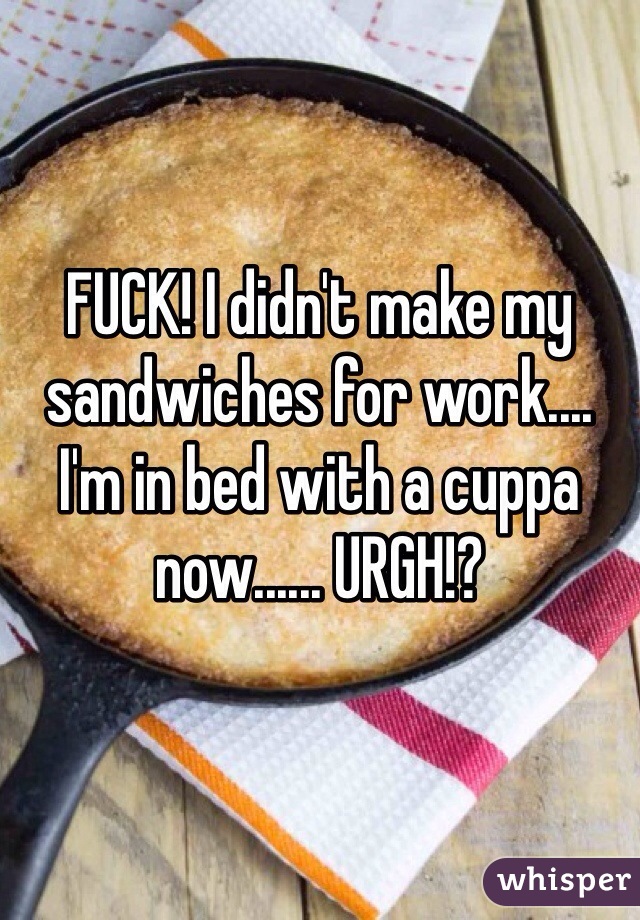 FUCK! I didn't make my sandwiches for work.... I'm in bed with a cuppa now...... URGH!?