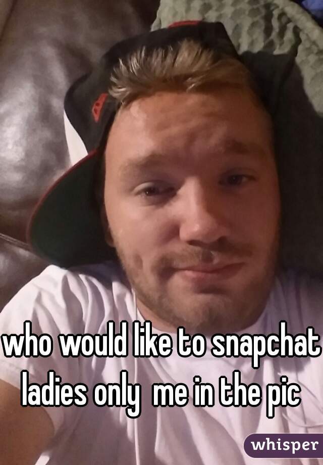 who would like to snapchat ladies only  me in the pic 