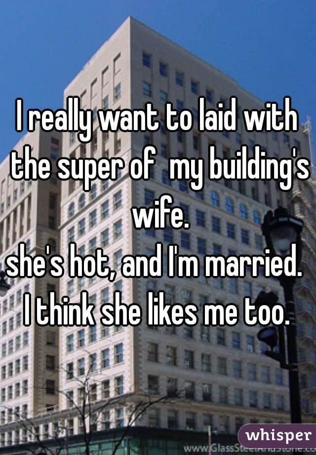 I really want to laid with the super of  my building's wife.
she's hot, and I'm married. 
I think she likes me too.