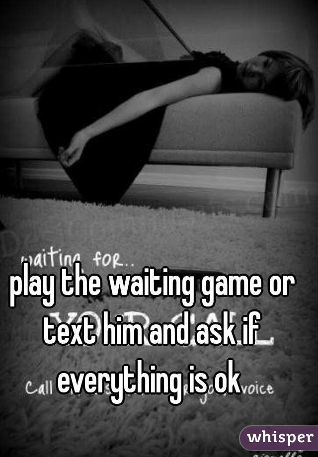  play the waiting game or text him and ask if everything is ok 