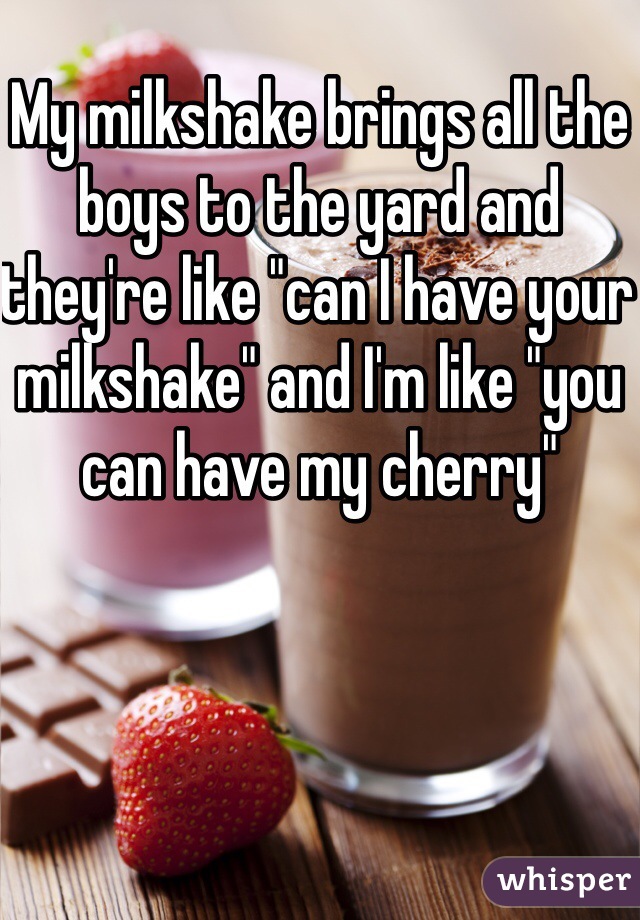 My milkshake brings all the boys to the yard and they're like "can I have your milkshake" and I'm like "you can have my cherry"