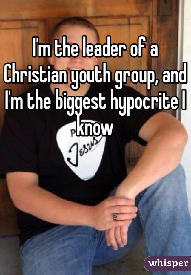 I'm the leader of a Christian youth group, and I'm the biggest hypocrite I know 