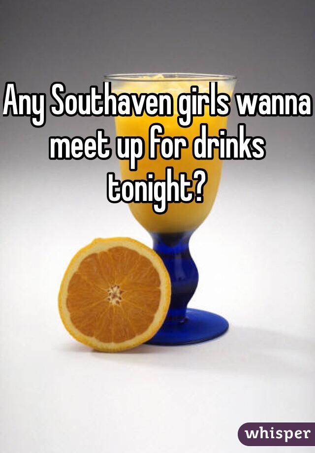 Any Southaven girls wanna meet up for drinks tonight?