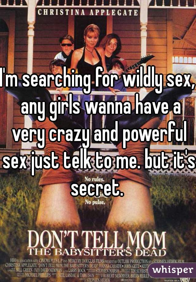 I'm searching for wildly sex,  any girls wanna have a very crazy and powerful sex just telk to me. but it's secret. 