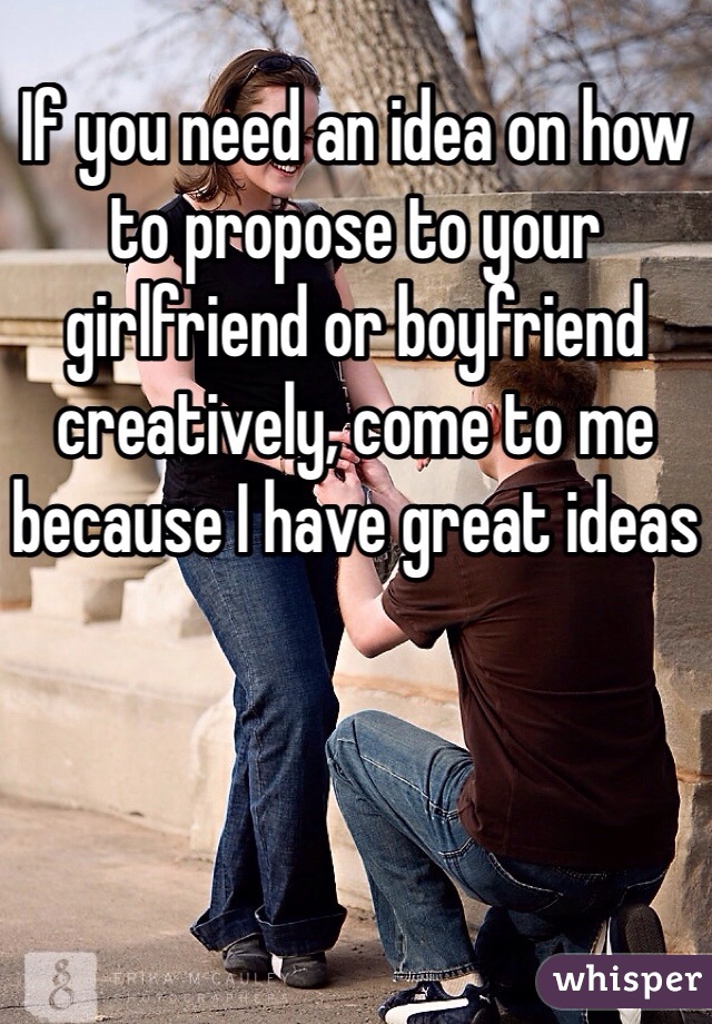 If you need an idea on how to propose to your girlfriend or boyfriend creatively, come to me because I have great ideas 