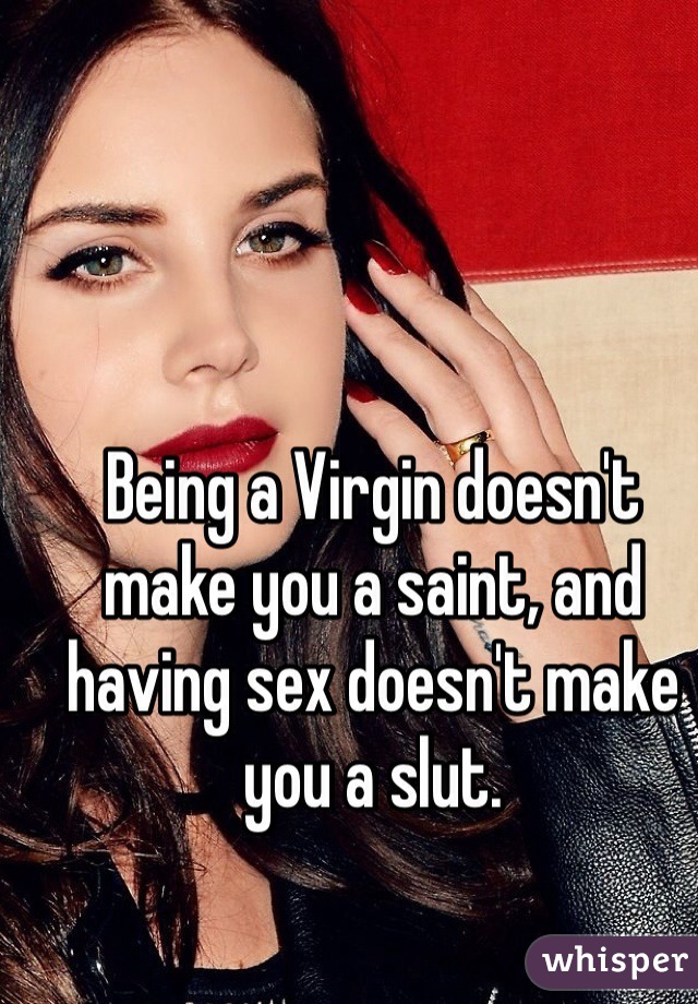 Being a Virgin doesn't make you a saint, and having sex doesn't make you a slut. 