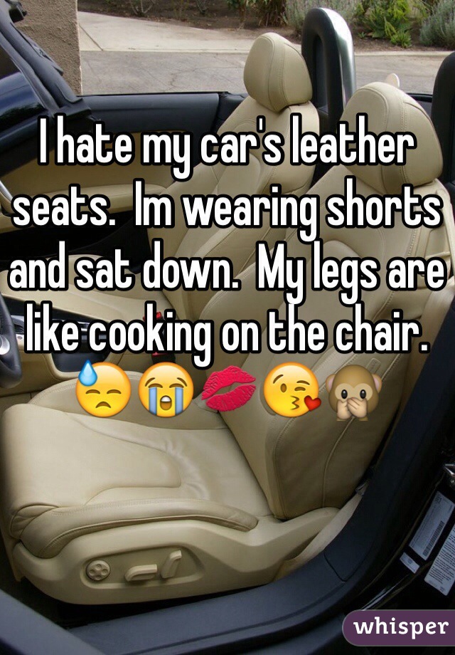 I hate my car's leather seats.  Im wearing shorts and sat down.  My legs are like cooking on the chair.
😓😭💋😘🙊