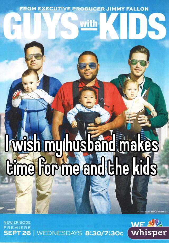 I wish my husband makes time for me and the kids 