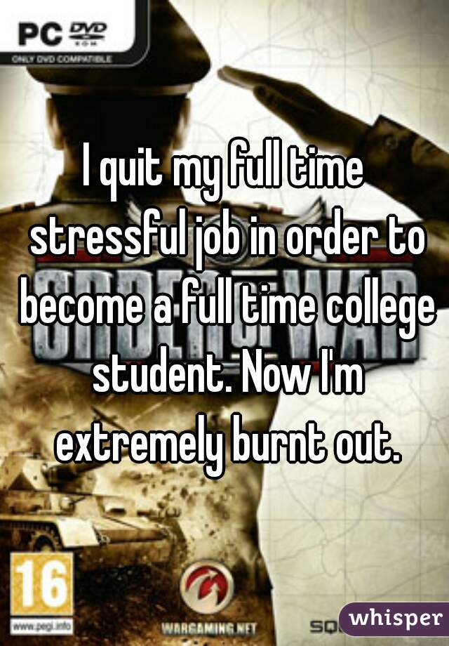 I quit my full time stressful job in order to become a full time college student. Now I'm extremely burnt out.