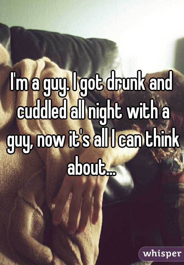I'm a guy. I got drunk and cuddled all night with a guy, now it's all I can think about... 