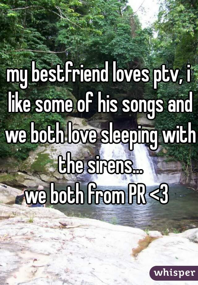 my bestfriend loves ptv, i like some of his songs and we both love sleeping with the sirens...

we both from PR <3 