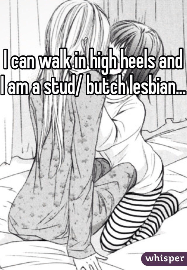 I can walk in high heels and I am a stud/ butch lesbian...