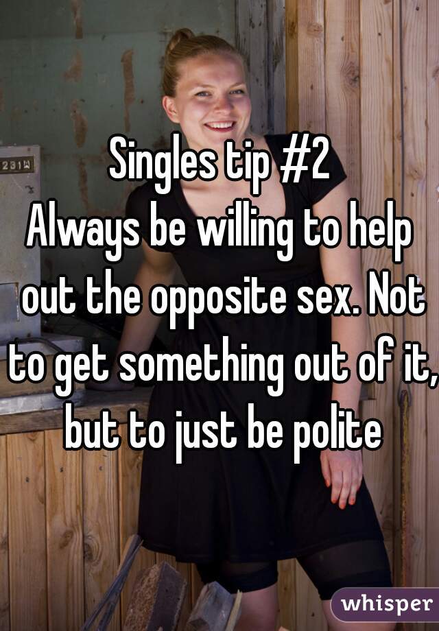 Singles tip #2
Always be willing to help out the opposite sex. Not to get something out of it, but to just be polite