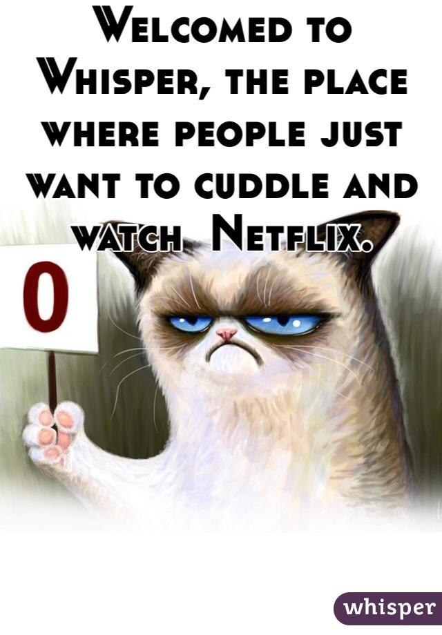 Welcomed to Whisper, the place where people just want to cuddle and watch  Netflix.