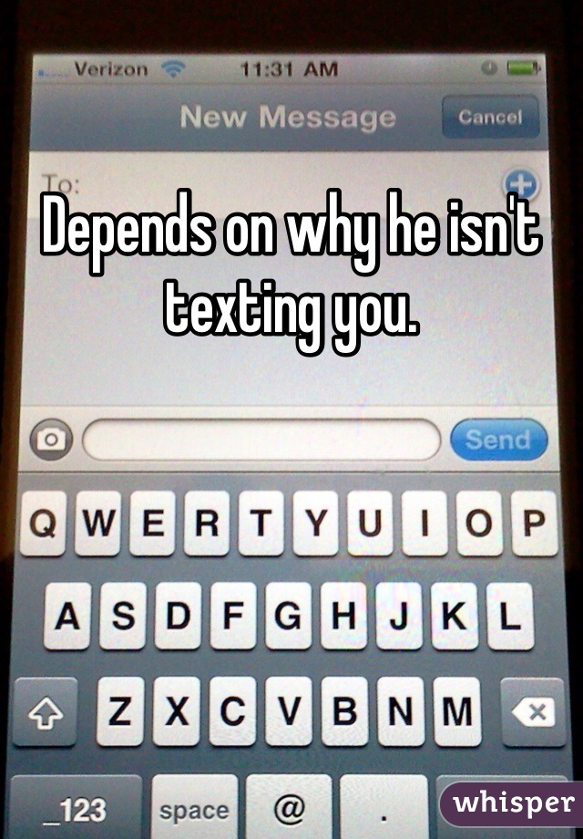 Depends on why he isn't texting you.