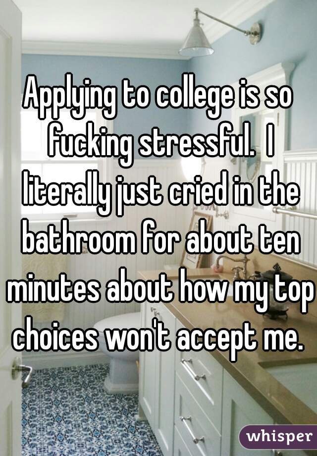 Applying to college is so fucking stressful.  I literally just cried in the bathroom for about ten minutes about how my top choices won't accept me. 