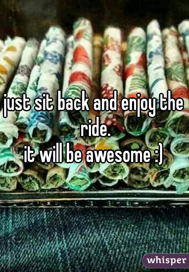 just sit back and enjoy the ride.
it will be awesome :)
