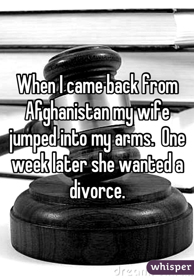 When I came back from Afghanistan my wife jumped into my arms.  One week later she wanted a divorce.