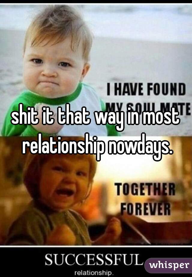 shit it that way in most relationship nowdays.