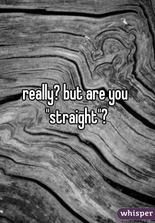 really? but are you "straight"?
