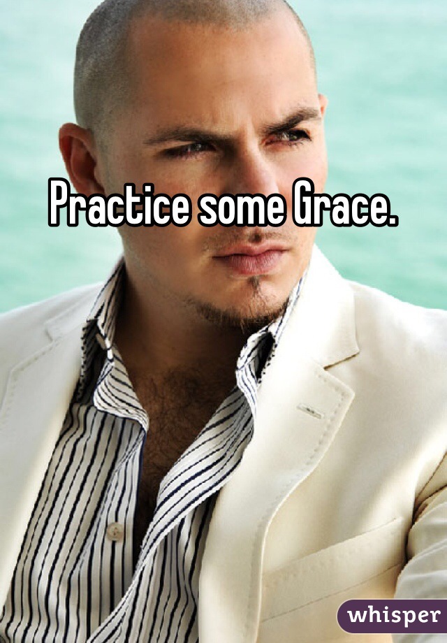 Practice some Grace. 