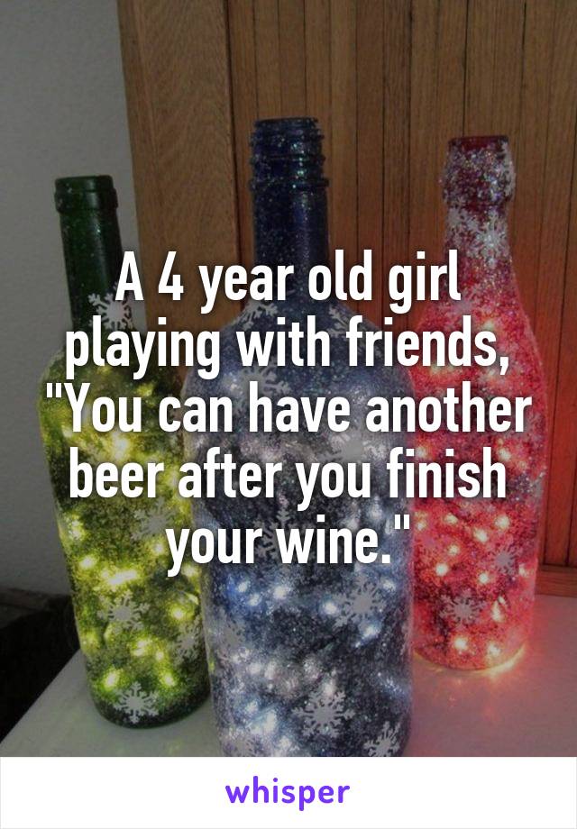 A 4 year old girl playing with friends, "You can have another beer after you finish your wine."