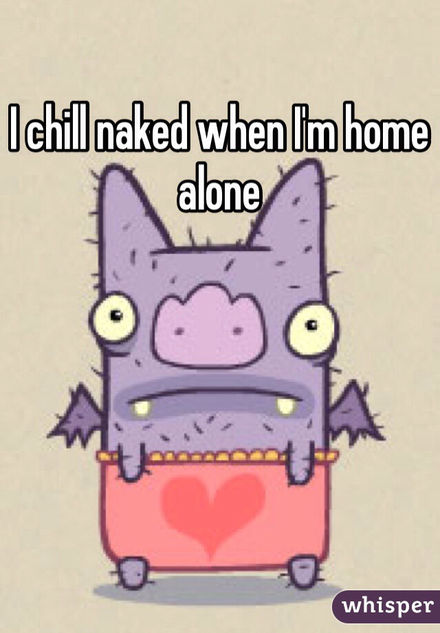 I chill naked when I'm home alone 