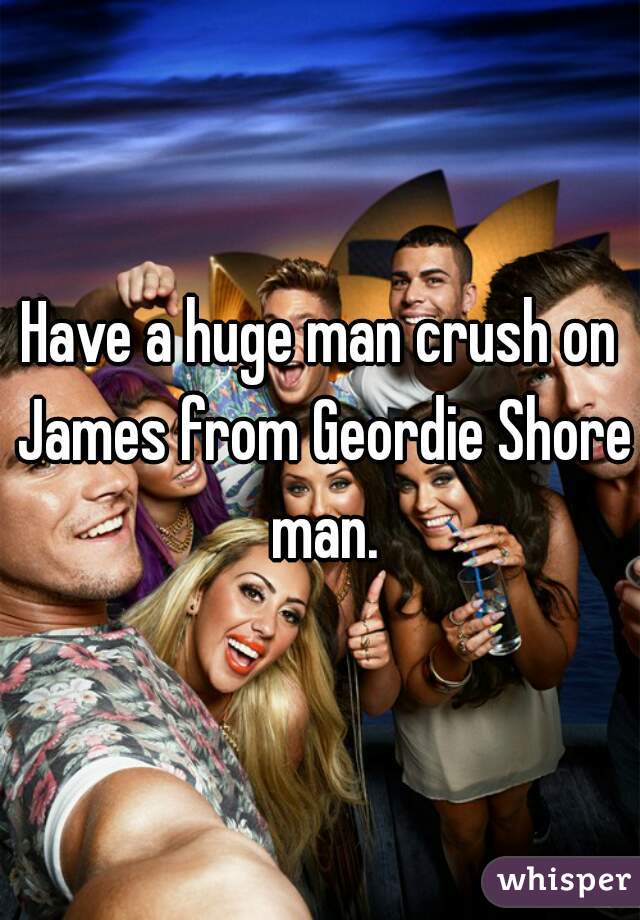 Have a huge man crush on James from Geordie Shore man.