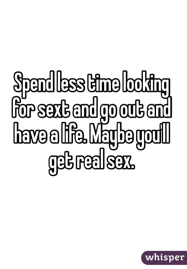 Spend less time looking for sext and go out and have a life. Maybe you'll get real sex.