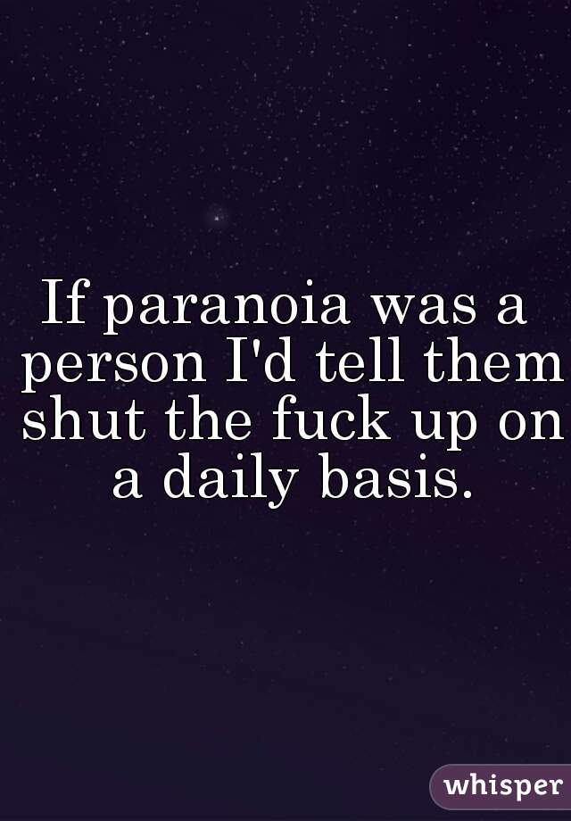 If paranoia was a person I'd tell them shut the fuck up on a daily basis.