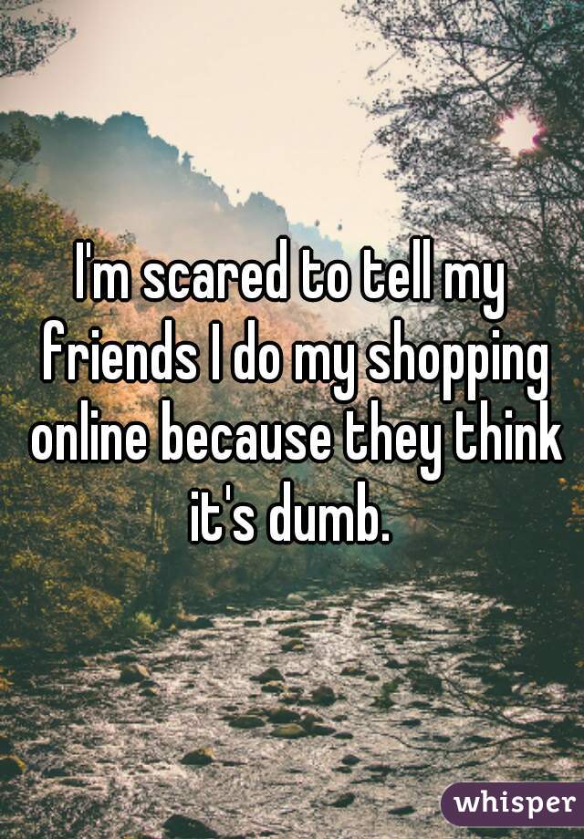 I'm scared to tell my friends I do my shopping online because they think it's dumb. 