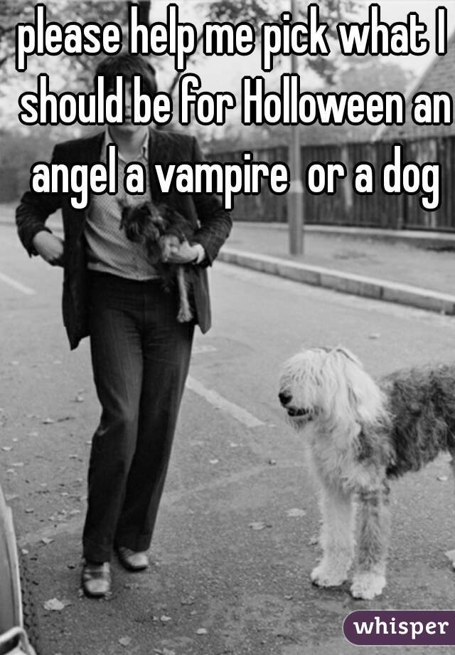 please help me pick what I should be for Holloween an angel a vampire  or a dog