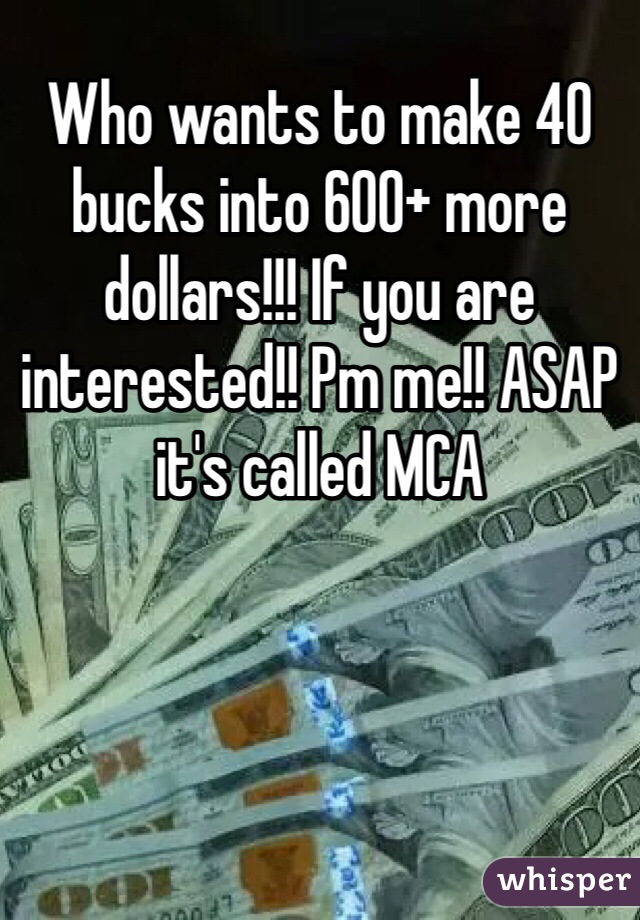 Who wants to make 40 bucks into 600+ more dollars!!! If you are interested!! Pm me!! ASAP it's called MCA 