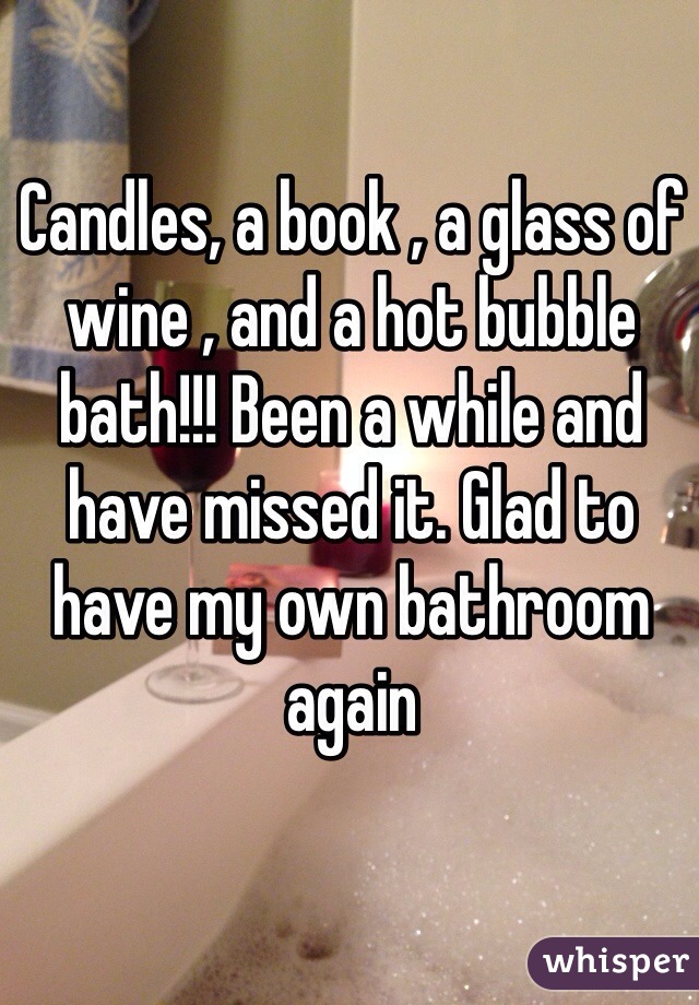 Candles, a book , a glass of wine , and a hot bubble bath!!! Been a while and have missed it. Glad to have my own bathroom again 
